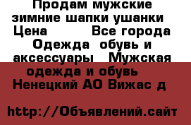 Продам мужские зимние шапки-ушанки › Цена ­ 900 - Все города Одежда, обувь и аксессуары » Мужская одежда и обувь   . Ненецкий АО,Вижас д.